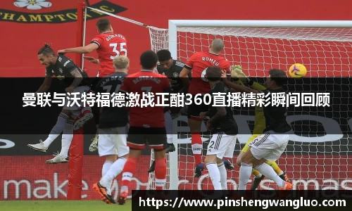 曼联与沃特福德激战正酣360直播精彩瞬间回顾