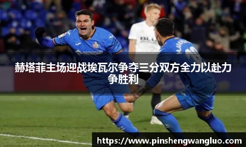赫塔菲主场迎战埃瓦尔争夺三分双方全力以赴力争胜利