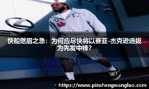 快船燃眉之急：为何应尽快将以赛亚-杰克逊选拔为先发中锋？