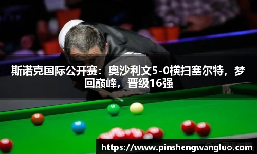 斯诺克国际公开赛：奥沙利文5-0横扫塞尔特，梦回巅峰，晋级16强